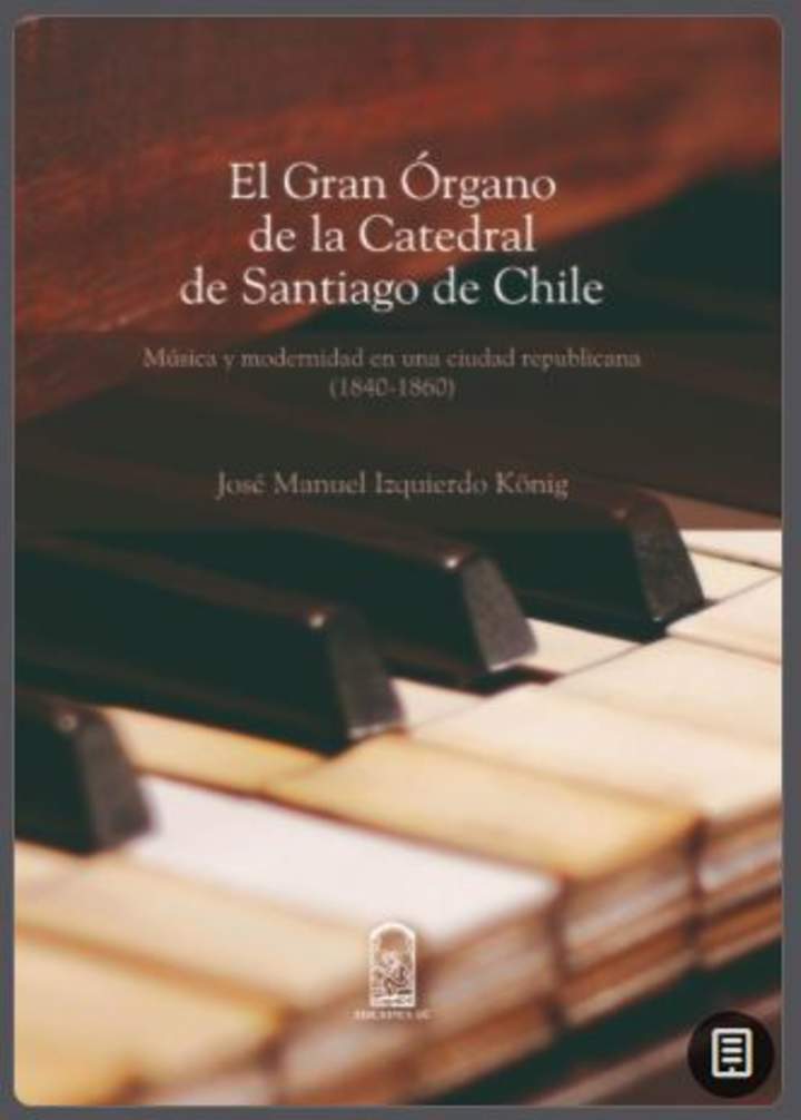 El gran órgano de la Catedral de Santiago de Chile: Música y modernidad en una sociedad republicana (1840-1860) El gran órgano de la Catedral de Santiago de Chile: Música y modernidad en una sociedad republicana (1840-1860)