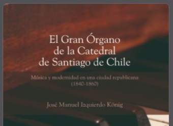 El gran órgano de la Catedral de Santiago de Chile: Música y modernidad en una sociedad republicana (1840-1860) El gran órgano de la Catedral de Santiago de Chile: Música y modernidad en una sociedad republicana (1840-1860)