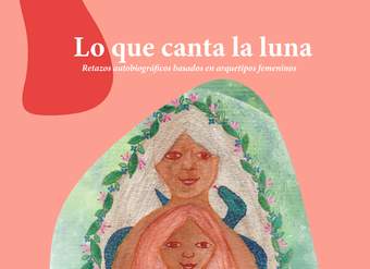 Lo que canta la luna. Retazos autobiográficos basados en arquetipos femeninos