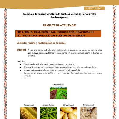 06-Actividad Sugerida LC03-U02-LR02-Crean, con apoyo del educador tradicional y/o docente, un poema de dos estrofas, que incluya algunas palabras y expresiones en lengua aymara sobre el tiempo de cosecha. 06-Actividad Sugerida LC03-U02-LR02-Crean, con apoyo del educador tradicional y/o docente, un poema de dos estrofas, que incluya algunas palabras y expresiones en lengua aymara sobre el tiempo de cosecha.