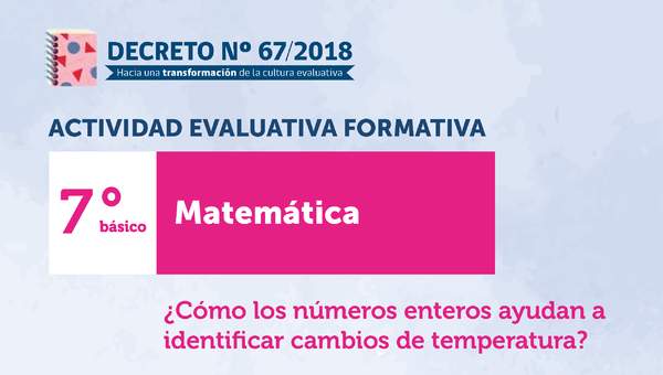 Actividades Evaluativas Formativas. 7° básico: ¿Cómo los números enteros ayudan a identificar cambios de temperatura? Actividades Evaluativas Formativas. 7° básico: ¿Cómo los números enteros ayudan a identificar cambios de temperatura?