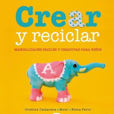 Crear y reciclar. Manualidades fáciles y creativas para niños Crear y reciclar. Manualidades fáciles y creativas para niños