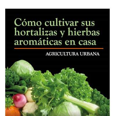 Agricultura Urbana Cómo cultivar sus hortalizas y hierbas aromáticas en casa Agricultura Urbana Cómo cultivar sus hortalizas y hierbas aromáticas en casa