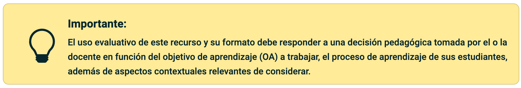 Importante: El uso evaluativo de este recurso y su formato debe responder a una decisión pedagógica tomada por el o la docente en función del objetivo de aprendizaje (OA) a trabajar, el proceso de aprendizaje de sus estudiantes, además de aspectos contextuales relevantes de considerar.